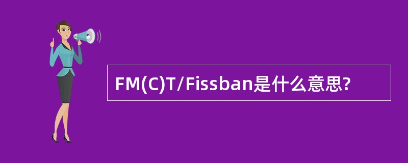 FM(C)T/Fissban是什么意思?