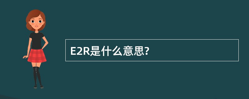 E2R是什么意思?