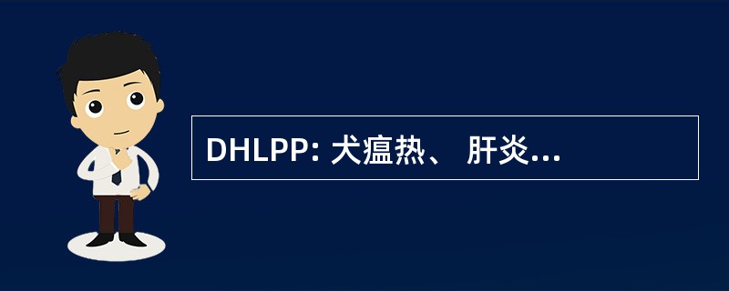 DHLPP: 犬瘟热、 肝炎、 钩端螺旋体病、 副流感病毒，细小病毒 （联合犬疫苗）