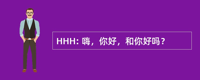 HHH: 嗨，你好，和你好吗？