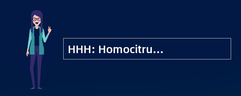 HHH: Homocitrullinuria，Hyperornithinemia，高氨血症