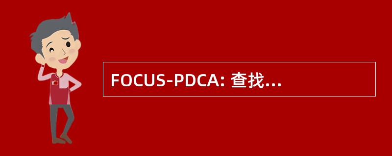 FOCUS-PDCA: 查找、 组织、 澄清、 理解、 选择、 计划、 做、 检查、 行动