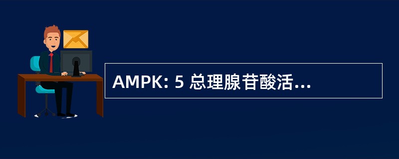 AMPK: 5 总理腺苷酸活化蛋白激酶