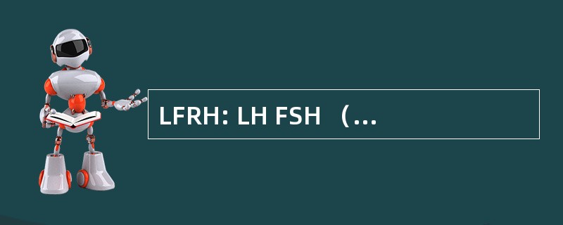 LFRH: LH FSH （卵泡刺激素） 释放激素