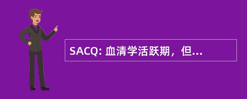 SACQ: 血清学活跃期，但临床上淡静