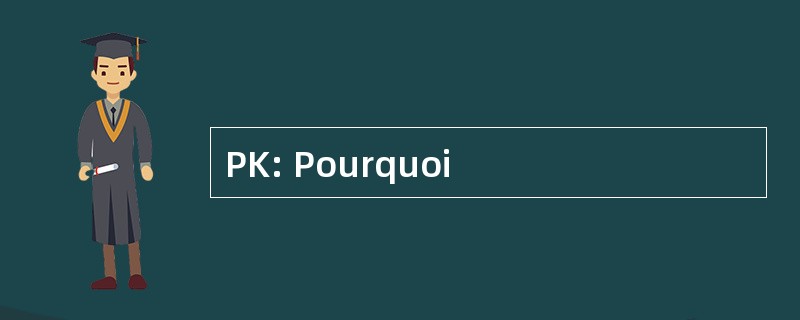 PK: Pourquoi