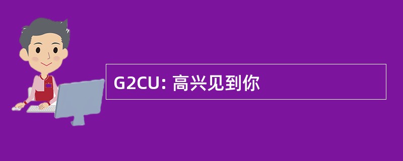 G2CU: 高兴见到你