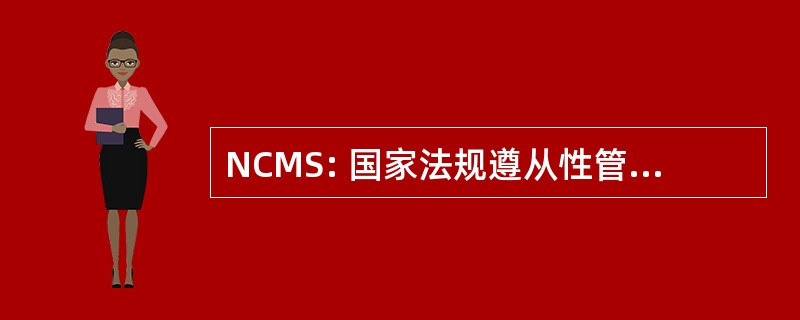 NCMS: 国家法规遵从性管理服务公司。