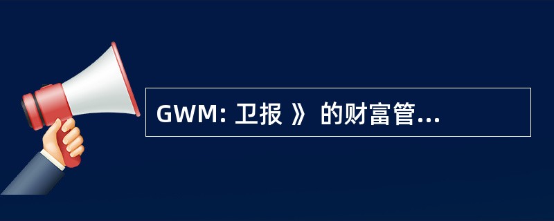 GWM: 卫报 》 的财富管理公司总裁