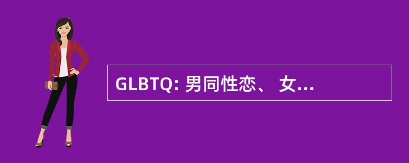 GLBTQ: 男同性恋、 女同性恋、 双性恋、 变性，质疑