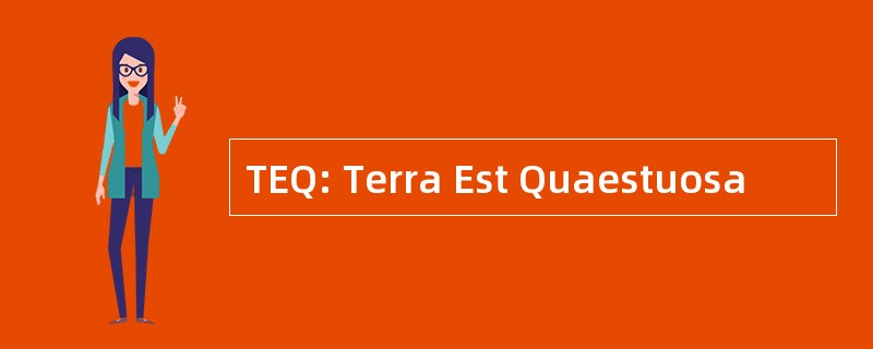 TEQ: Terra Est Quaestuosa