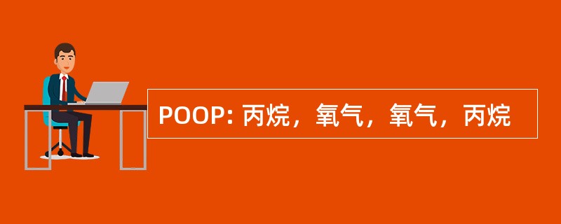 POOP: 丙烷，氧气，氧气，丙烷