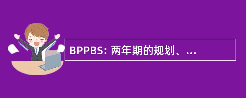 BPPBS: 两年期的规划、 方案拟订、 & 编制预算的系统