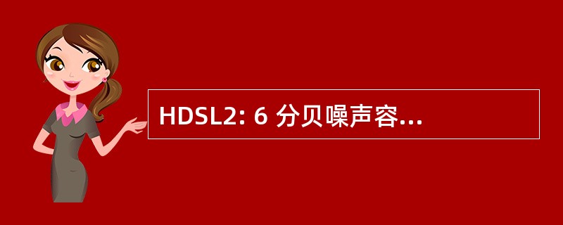 HDSL2: 6 分贝噪声容限高高比特率数字用户线