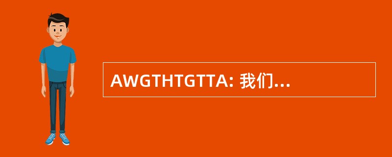 AWGTHTGTTA: 我们要去再去通过这个吗？