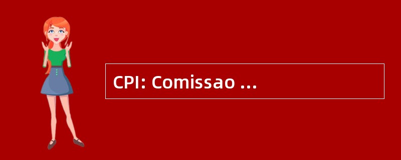 CPI: Comissao Parlamentar de Inquerito