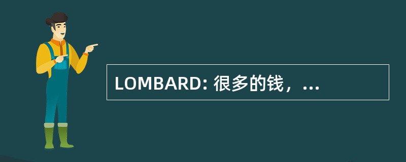 LOMBARD: 很多的钱，但是一个真正的呆子