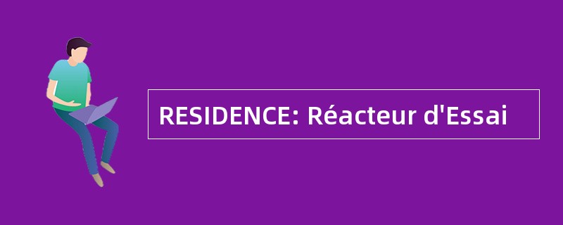 RESIDENCE: Réacteur d&#039;Essai