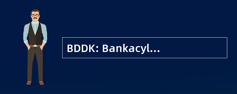 BDDK: Bankacylyk Duzenleme Ve Denetleme Kurumu