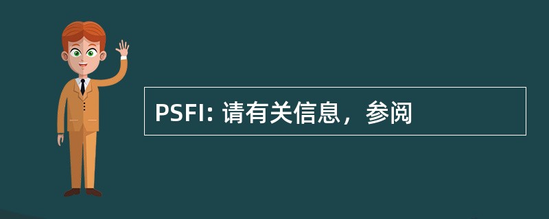 PSFI: 请有关信息，参阅