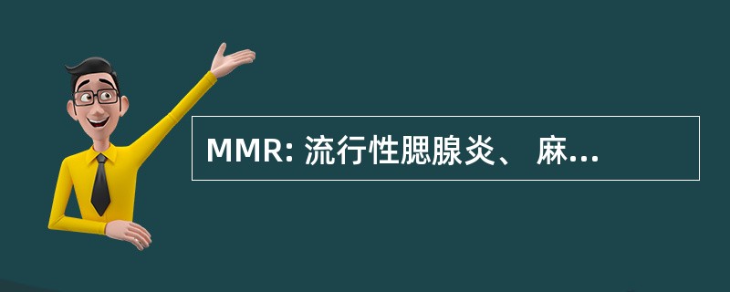 MMR: 流行性腮腺炎、 麻疹、 风疹