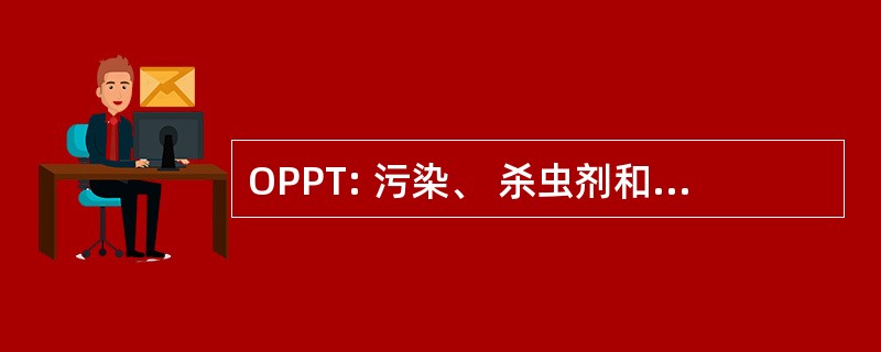 OPPT: 污染、 杀虫剂和有毒物质办公室