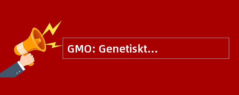 GMO: Genetiskt Modifierad 有机体