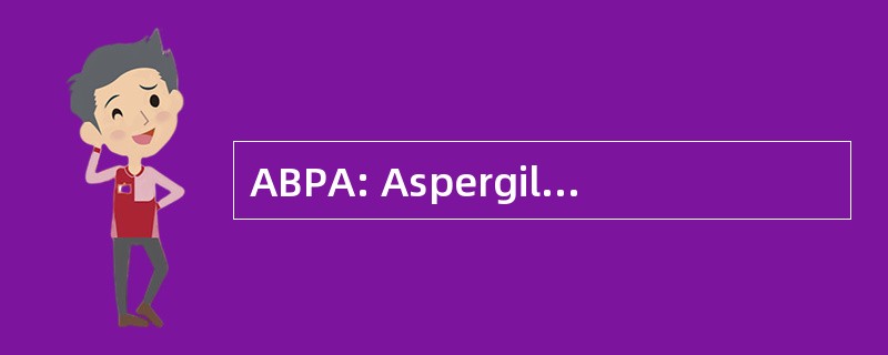 ABPA: Aspergilliosis，支气管-肺过敏