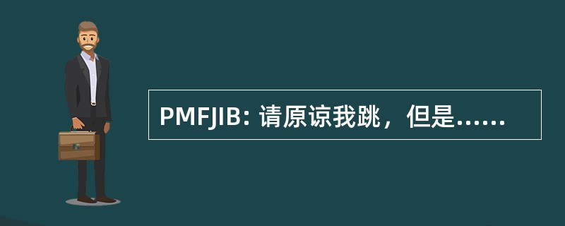 PMFJIB: 请原谅我跳，但是......