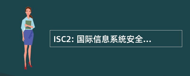 ISC2: 国际信息系统安全认证合伙公司。