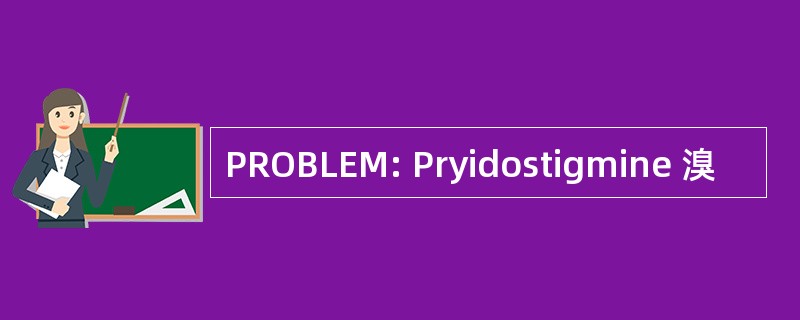 PROBLEM: Pryidostigmine 溴