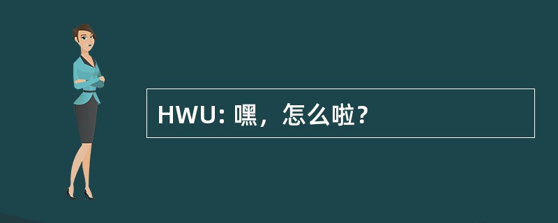 HWU: 嘿，怎么啦？