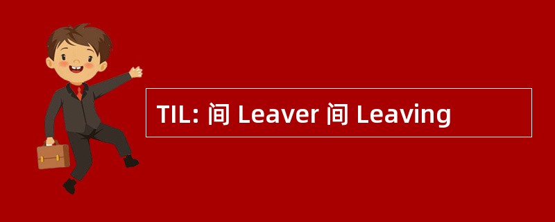 TIL: 间 Leaver 间 Leaving