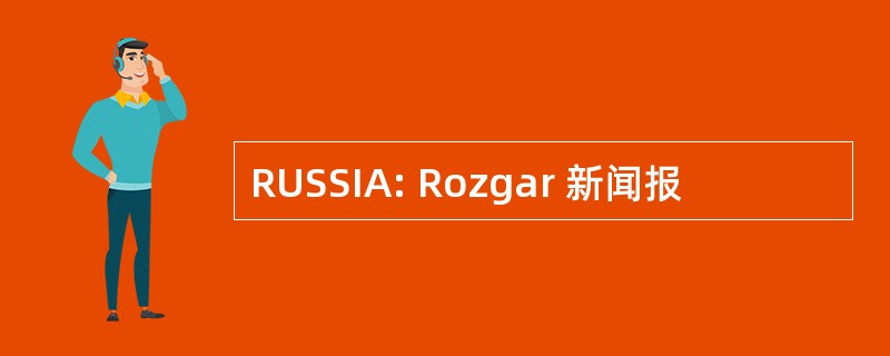 RUSSIA: Rozgar 新闻报