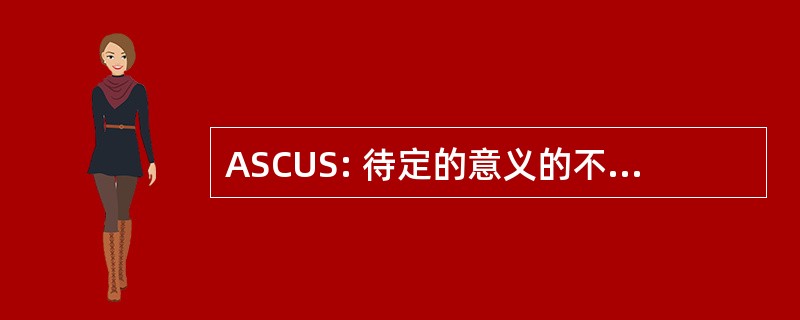 ASCUS: 待定的意义的不典型鳞状上皮细胞