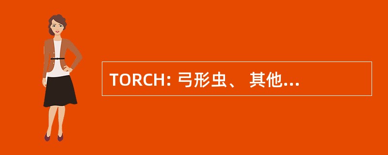 TORCH: 弓形虫、 其他病毒、 风疹、 巨细胞病毒、 疱疹病毒