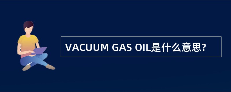 VACUUM GAS OIL是什么意思?