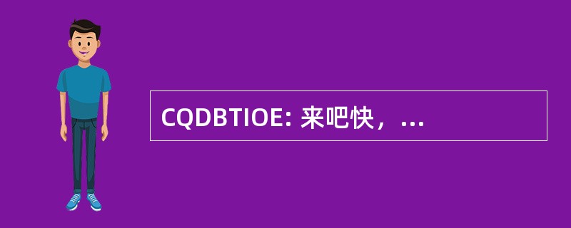 CQDBTIOE: 来吧快，危险的召唤，时间是我们的敌人