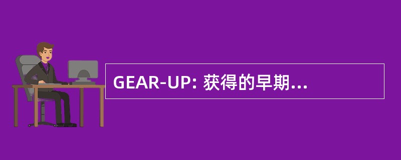 GEAR-UP: 获得的早期认识和准备为本科