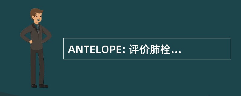 ANTELOPE: 评价肺栓塞的本地化的新技术的研究进展