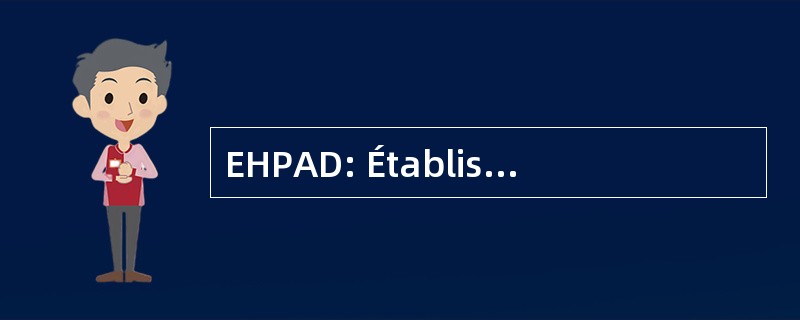 EHPAD: Établissement d&#039; 收容所倒国际老年人 Dépendantes