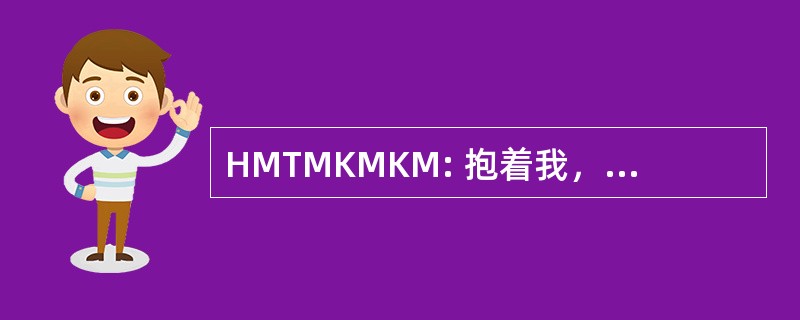 HMTMKMKM: 抱着我，让我兴奋不已，吻我，杀了我