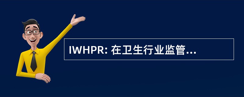 IWHPR: 在卫生行业监管的斟酌情况规定工作组