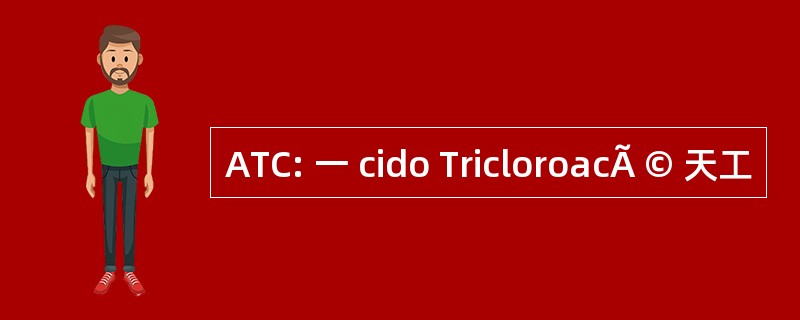 ATC: 一 cido TricloroacÃ © 天工