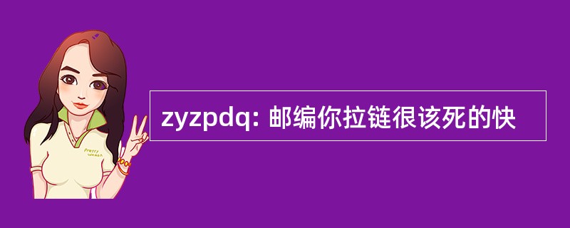 zyzpdq: 邮编你拉链很该死的快