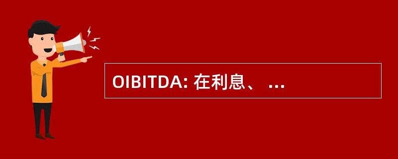 OIBITDA: 在利息、 税、 折旧和摊销之前的营业收入