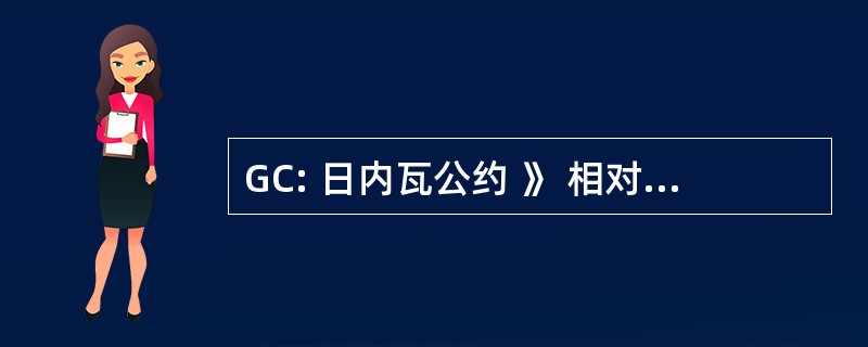 GC: 日内瓦公约 》 相对于平民保护在战争时期，1949 年 8 月 12 日