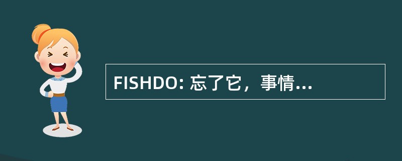 FISHDO: 忘了它，事情已经发生，开车