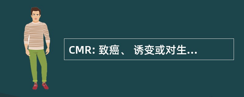 CMR: 致癌、 诱变或对生殖系统有毒