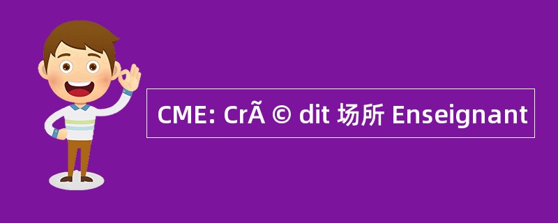 CME: CrÃ © dit 场所 Enseignant